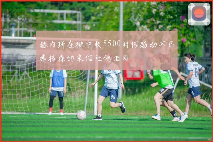 赫内斯在狱中收5500封信感动不已弗格森的来信让他泪目