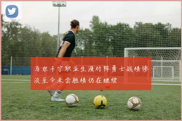 马尔卡宁职业生涯对阵勇士战绩惨淡至今未尝胜绩仍在继续