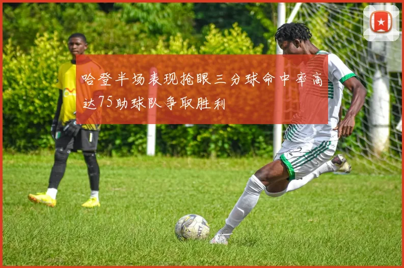 哈登半场表现抢眼三分球命中率高达75助球队争取胜利