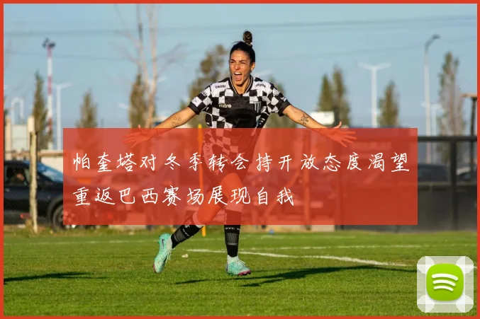 帕奎塔对冬季转会持开放态度渴望重返巴西赛场展现自我