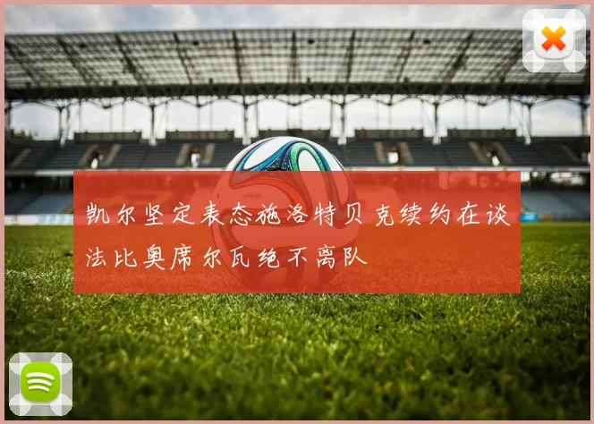 凯尔坚定表态施洛特贝克续约在谈法比奥席尔瓦绝不离队