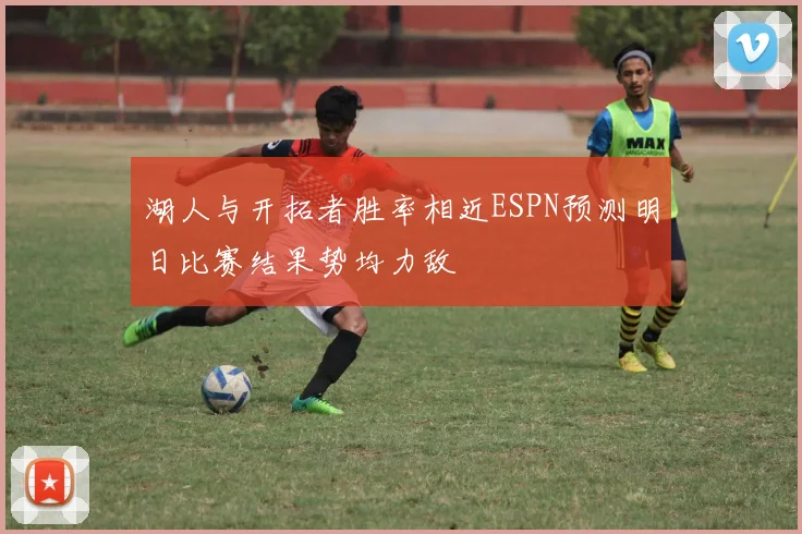 湖人与开拓者胜率相近ESPN预测明日比赛结果势均力敌
