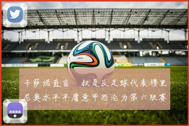卡萨诺直言囧叔是反足球代表穆里尼奥水平平庸意甲恐沦为第六联赛