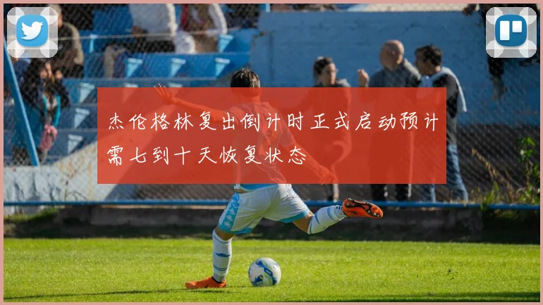杰伦格林复出倒计时正式启动预计需七到十天恢复状态