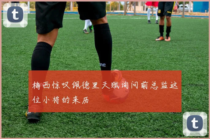 梅西惊叹佩德里天赋询问前总监这位小将的来历