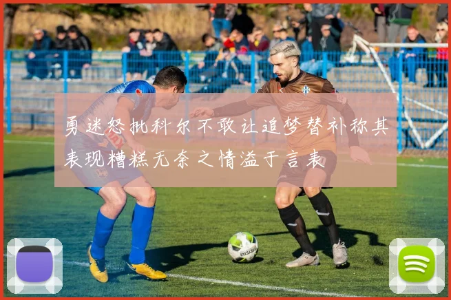 勇迷怒批科尔不敢让追梦替补称其表现糟糕无奈之情溢于言表