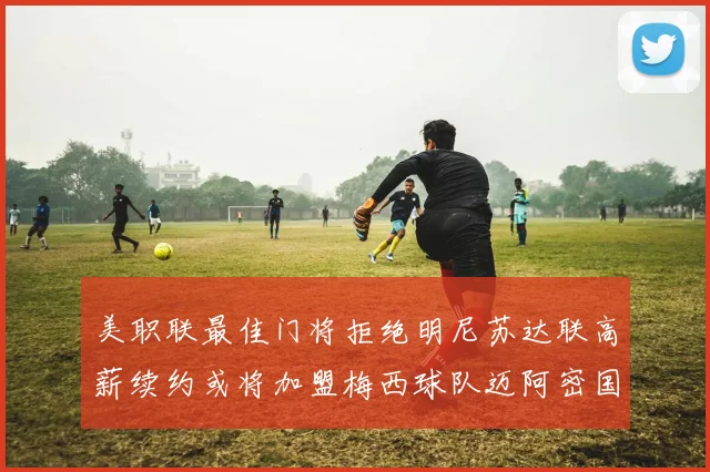 美职联最佳门将拒绝明尼苏达联高薪续约或将加盟梅西球队迈阿密国际