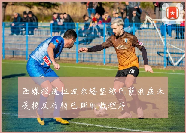 西媒报道拉波尔塔坚称巴萨利益未受损反对特巴斯制裁程序