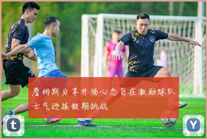 詹姆斯分享开场心态旨在激励球队士气迎接假期挑战