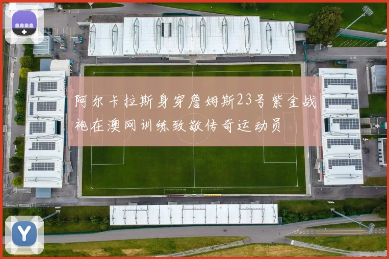 阿尔卡拉斯身穿詹姆斯23号紫金战袍在澳网训练致敬传奇运动员