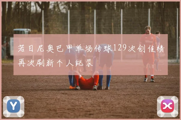 若日尼奥巴甲单场传球129次创佳绩再次刷新个人纪录