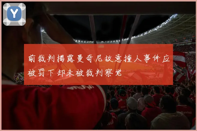 前裁判揭露曼奇尼故意撞人事件应被罚下却未被裁判察觉