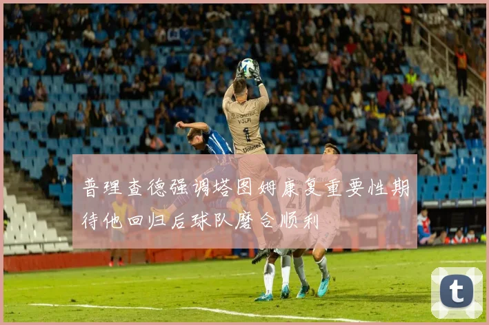 普理查德强调塔图姆康复重要性期待他回归后球队磨合顺利