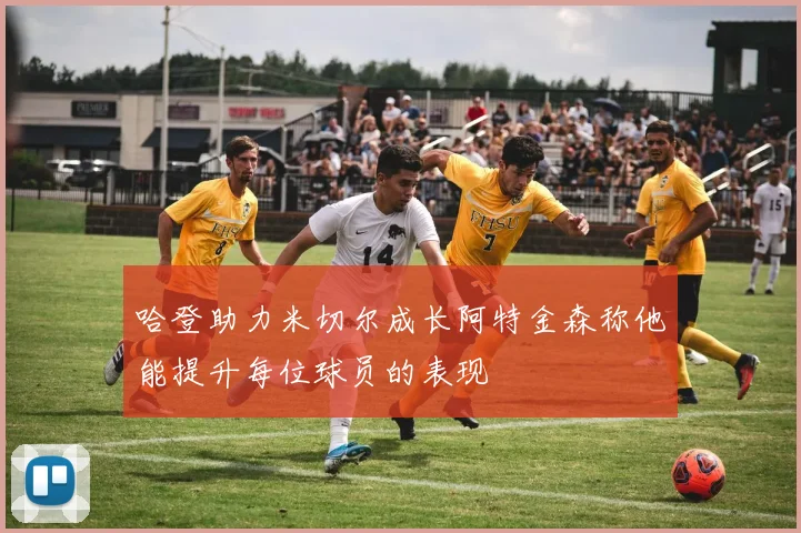 哈登助力米切尔成长阿特金森称他能提升每位球员的表现