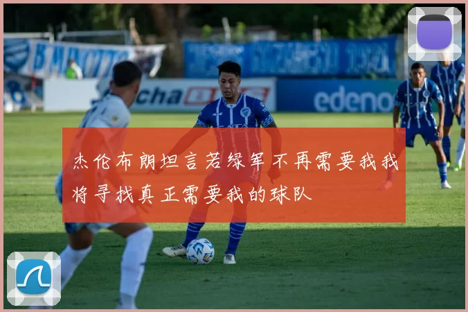 杰伦布朗坦言若绿军不再需要我我将寻找真正需要我的球队