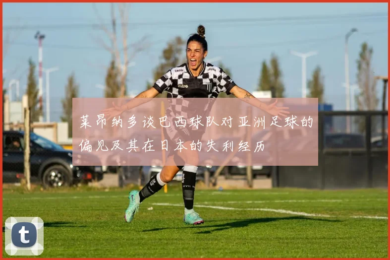 莱昂纳多谈巴西球队对亚洲足球的偏见及其在日本的失利经历