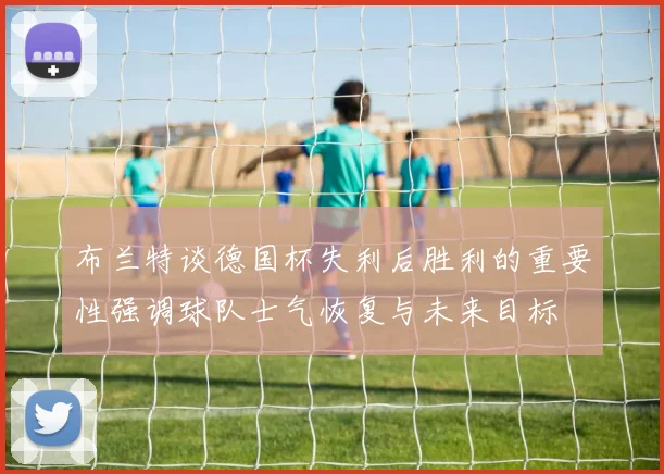 布兰特谈德国杯失利后胜利的重要性强调球队士气恢复与未来目标