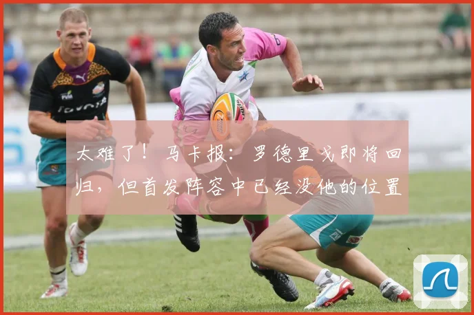 太难了！马卡报：罗德里戈即将回归，但首发阵容中已经没他的位置