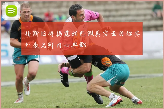 梅斯旧将揭露姆巴佩真实面目称其外表光鲜内心卑鄙