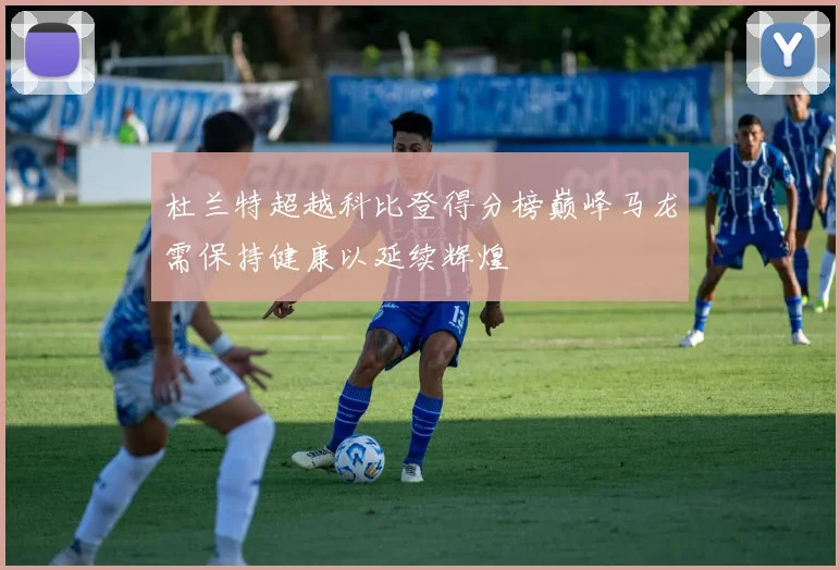 杜兰特超越科比登得分榜巅峰马龙需保持健康以延续辉煌