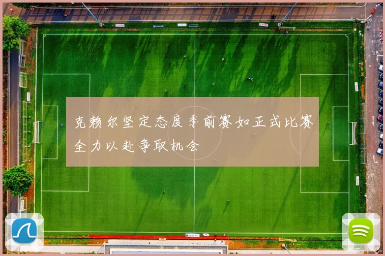 克赖尔坚定态度季前赛如正式比赛全力以赴争取机会
