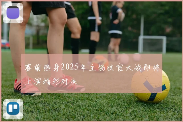 赛前热身2025年主场收官大战即将上演精彩对决