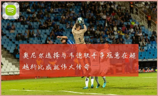 奥尼尔选择与韦德联手争冠意在超越科比成就伟大传奇