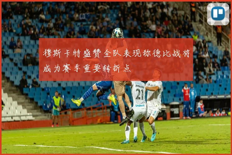 穆斯卡特盛赞全队表现称德比战将成为赛季重要转折点