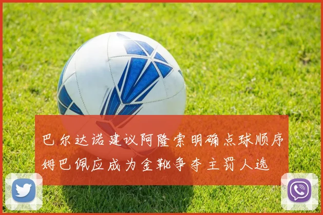 巴尔达诺建议阿隆索明确点球顺序姆巴佩应成为金靴争夺主罚人选